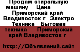 Продам стиральную машину  › Цена ­ 6 500 - Приморский край, Владивосток г. Электро-Техника » Бытовая техника   . Приморский край,Владивосток г.